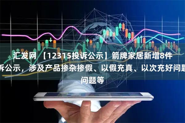 汇发网 【12315投诉公示】箭牌家居新增8件投诉公示，涉及产品掺杂掺假、以假充真、以次充好问题等