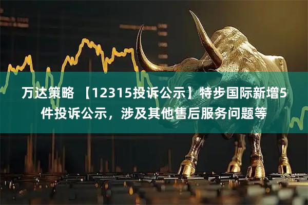 万达策略 【12315投诉公示】特步国际新增5件投诉公示，涉及其他售后服务问题等