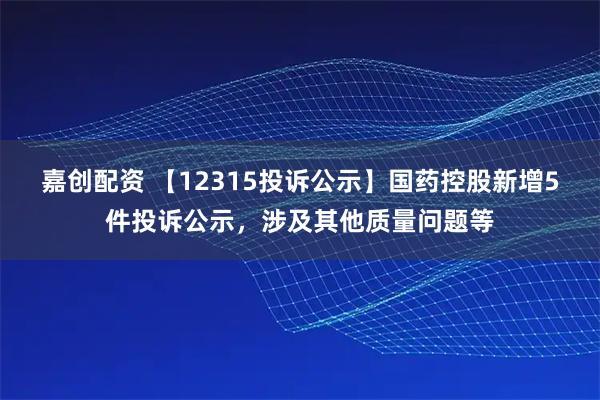 嘉创配资 【12315投诉公示】国药控股新增5件投诉公示，涉及其他质量问题等
