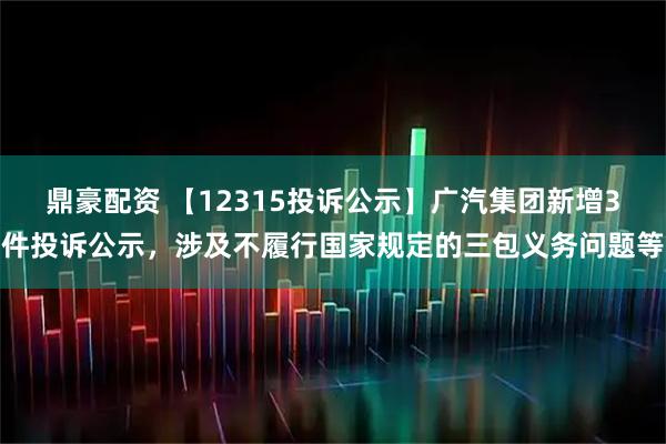 鼎豪配资 【12315投诉公示】广汽集团新增3件投诉公示，涉及不履行国家规定的三包义务问题等