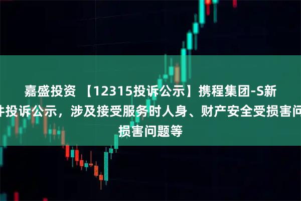 嘉盛投资 【12315投诉公示】携程集团-S新增7件投诉公示，涉及接受服务时人身、财产安全受损害问题等
