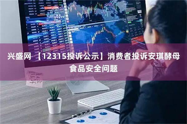 兴盛网 【12315投诉公示】消费者投诉安琪酵母食品安全问题