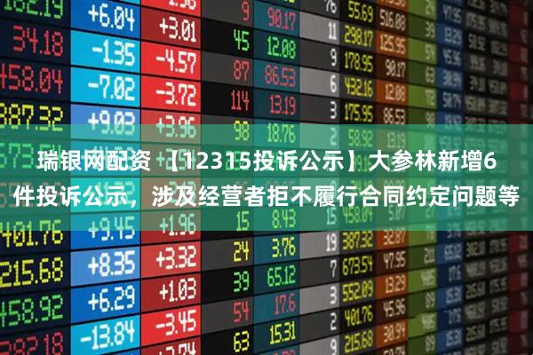 瑞银网配资 【12315投诉公示】大参林新增6件投诉公示，涉及经营者拒不履行合同约定问题等