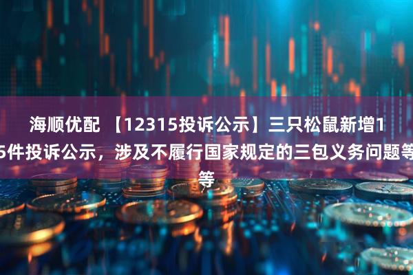 海顺优配 【12315投诉公示】三只松鼠新增15件投诉公示，涉及不履行国家规定的三包义务问题等