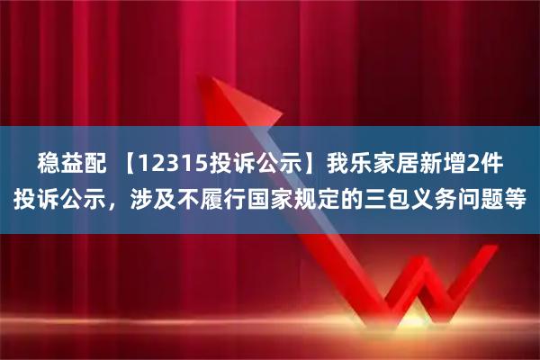 稳益配 【12315投诉公示】我乐家居新增2件投诉公示，涉及不履行国家规定的三包义务问题等