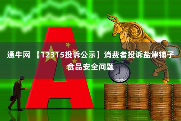 通牛网 【12315投诉公示】消费者投诉盐津铺子食品安全问题