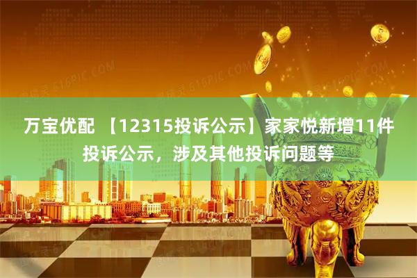 万宝优配 【12315投诉公示】家家悦新增11件投诉公示，涉及其他投诉问题等