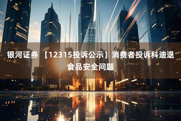 银河证券 【12315投诉公示】消费者投诉科迪退食品安全问题
