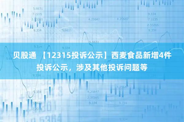 贝股通 【12315投诉公示】西麦食品新增4件投诉公示，涉及其他投诉问题等