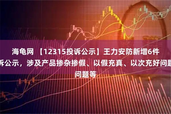 海龟网 【12315投诉公示】王力安防新增6件投诉公示，涉及产品掺杂掺假、以假充真、以次充好问题等