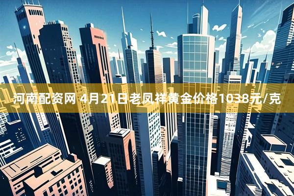 河南配资网 4月21日老凤祥黄金价格1038元/克