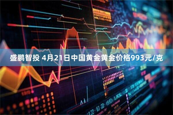 盛鹏智投 4月21日中国黄金黄金价格993元/克
