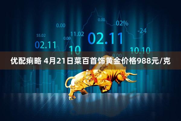 优配痢略 4月21日菜百首饰黄金价格988元/克
