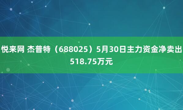 悦来网 杰普特（688025）5月30日主力资金净卖出518.75万元
