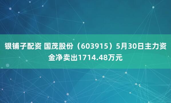 银铺子配资 国茂股份（603915）5月30日主力资金净卖出1714.48万元