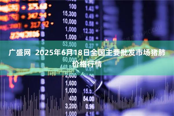 广盛网  2025年6月18日全国主要批发市场猪肺价格行情