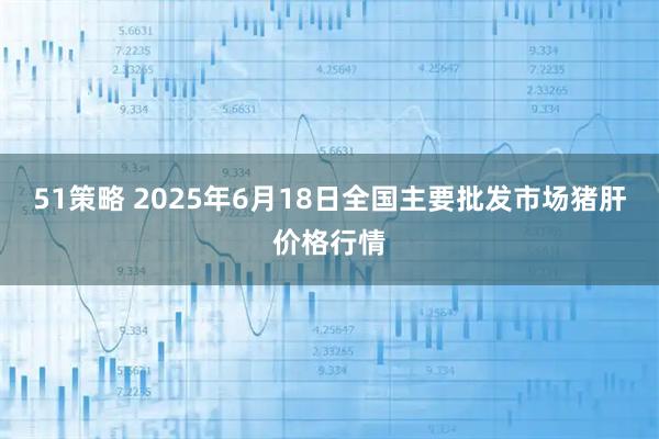 51策略 2025年6月18日全国主要批发市场猪肝价格行情