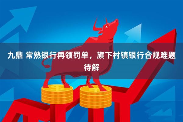 九鼎 常熟银行再领罚单，旗下村镇银行合规难题待解