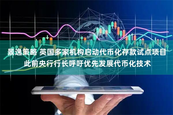 景逸策略 英国多家机构启动代币化存款试点项目 此前央行行长呼吁优先发展代币化技术