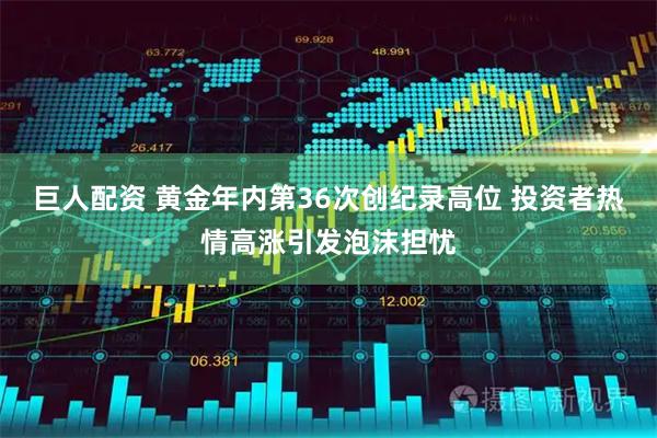 巨人配资 黄金年内第36次创纪录高位 投资者热情高涨引发泡沫担忧