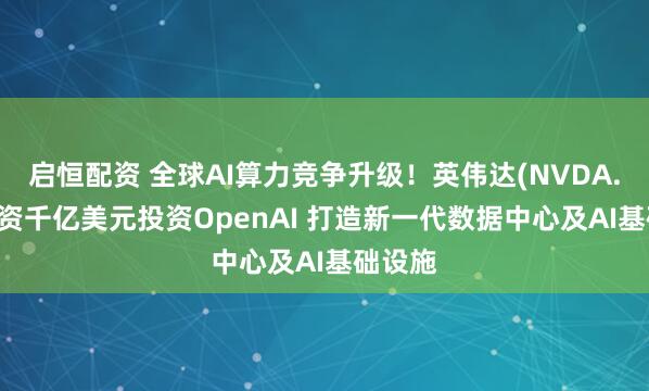 启恒配资 全球AI算力竞争升级！英伟达(NVDA.US)斥资千亿美元投资OpenAI 打造新一代数据中心及AI基础设施