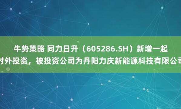 牛势策略 同力日升（605286.SH）新增一起对外投资，被投资公司为丹阳力庆新能源科技有限公司