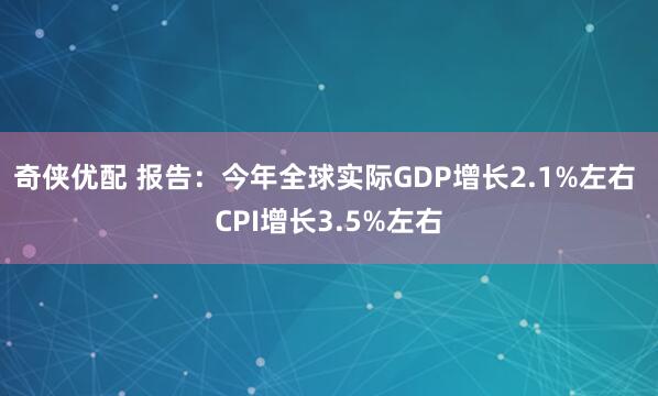 奇侠优配 报告：今年全球实际GDP增长2.1%左右 CPI增长3.5%左右
