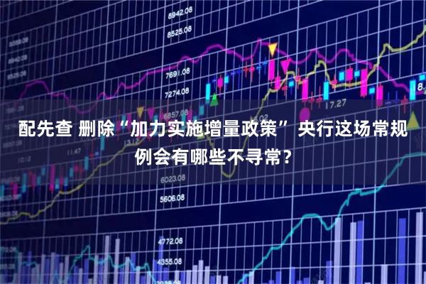 配先查 删除“加力实施增量政策” 央行这场常规例会有哪些不寻常？