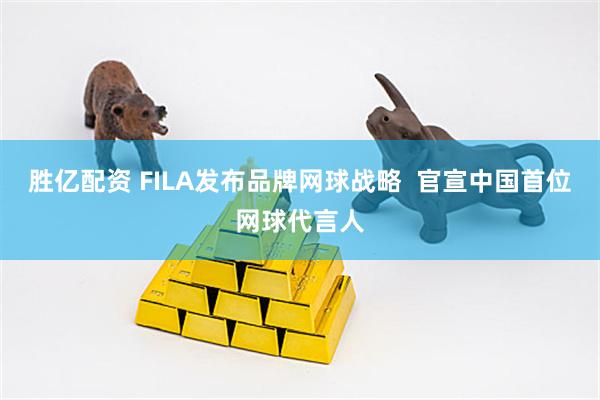 胜亿配资 FILA发布品牌网球战略  官宣中国首位网球代言人