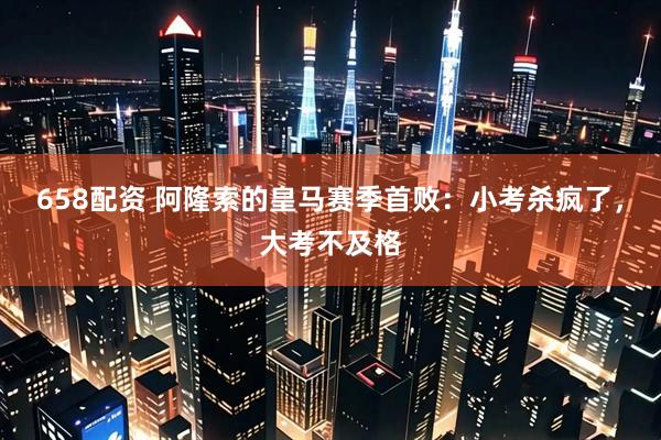 658配资 阿隆索的皇马赛季首败：小考杀疯了，大考不及格