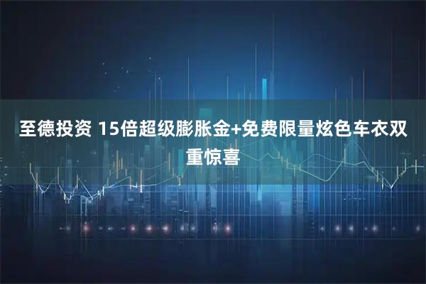 至德投资 15倍超级膨胀金+免费限量炫色车衣双重惊喜