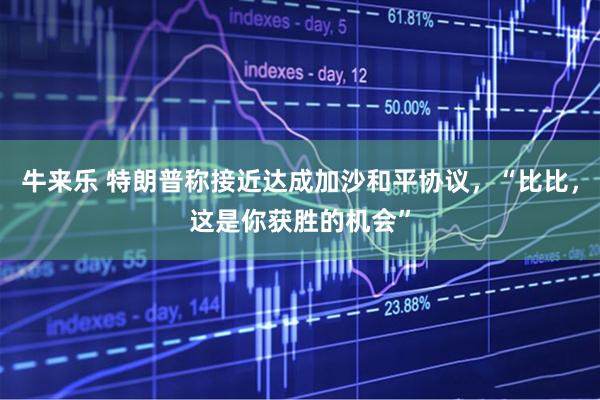 牛来乐 特朗普称接近达成加沙和平协议，“比比，这是你获胜的机会”