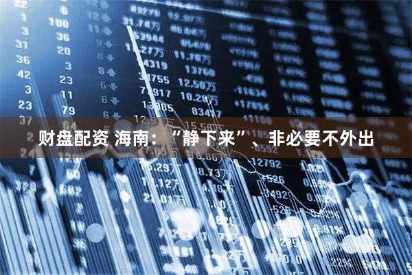 财盘配资 海南：“静下来”、非必要不外出