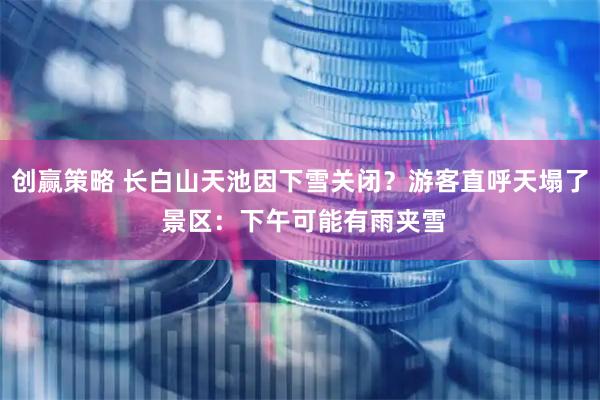 创赢策略 长白山天池因下雪关闭？游客直呼天塌了 景区：下午可能有雨夹雪