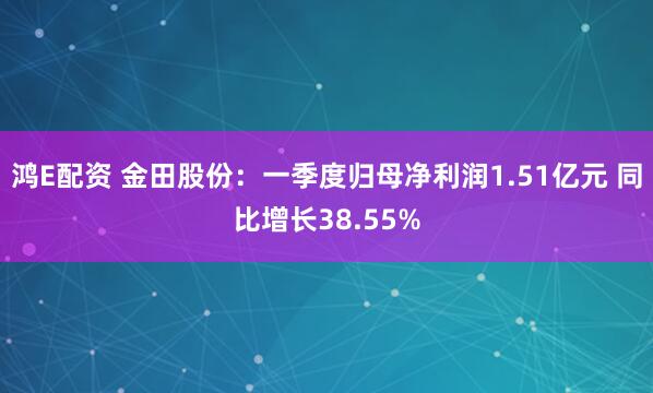 鸿E配资 金田股份：一季度归母净利润1.51亿元 同比增长38.55%