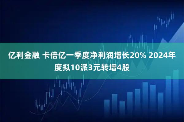亿利金融 卡倍亿一季度净利润增长20% 2024年度拟10派3元转增4股