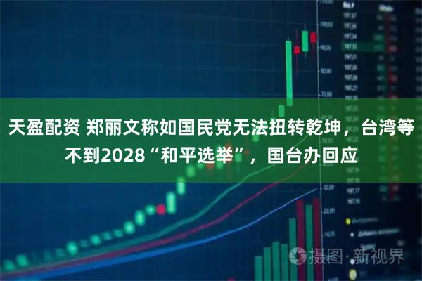 天盈配资 郑丽文称如国民党无法扭转乾坤，台湾等不到2028“和平选举”，国台办回应