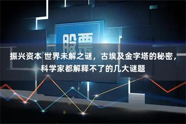 振兴资本 世界未解之谜，古埃及金字塔的秘密，科学家都解释不了的几大谜题