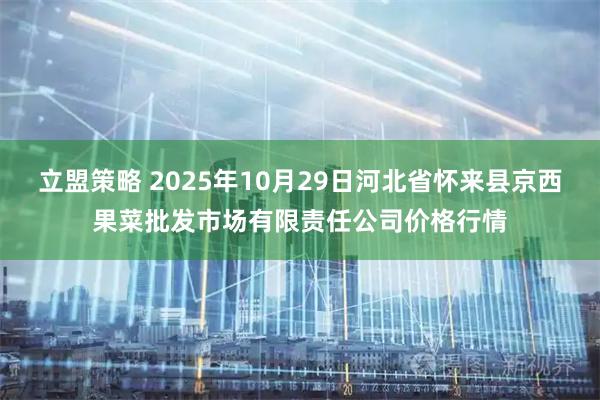 立盟策略 2025年10月29日河北省怀来县京西果菜批发市场有限责任公司价格行情