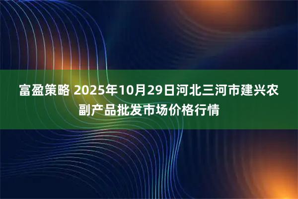 富盈策略 2025年10月29日河北三河市建兴农副产品批发市场价格行情