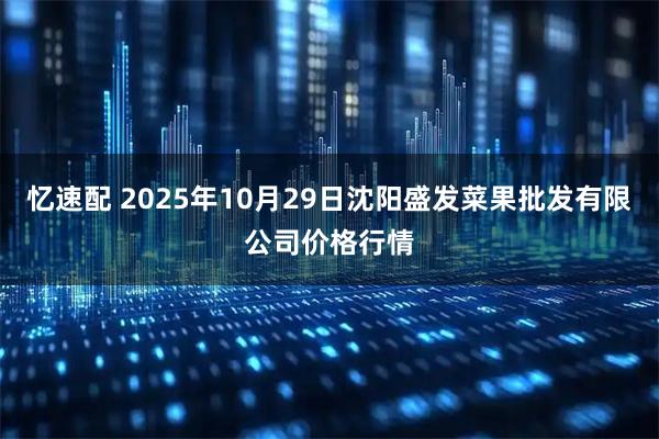 忆速配 2025年10月29日沈阳盛发菜果批发有限公司价格行情