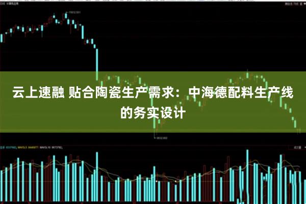 云上速融 贴合陶瓷生产需求：中海德配料生产线的务实设计