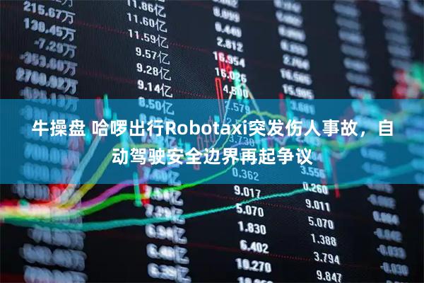 牛操盘 哈啰出行Robotaxi突发伤人事故，自动驾驶安全边界再起争议