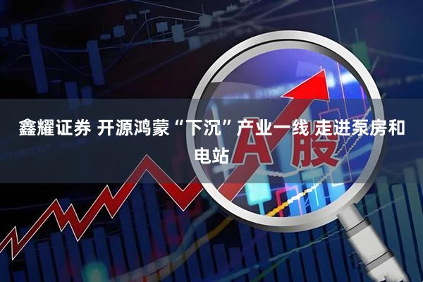 鑫耀证券 开源鸿蒙“下沉”产业一线 走进泵房和电站
