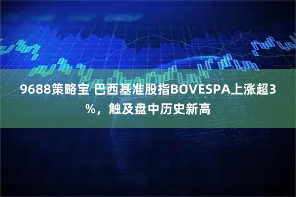 9688策略宝 巴西基准股指BOVESPA上涨超3%，触及盘中历史新高