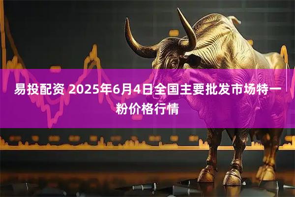 易投配资 2025年6月4日全国主要批发市场特一粉价格行情