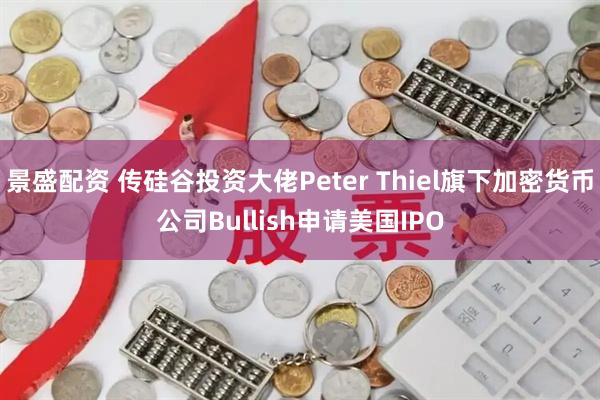 景盛配资 传硅谷投资大佬Peter Thiel旗下加密货币公司Bullish申请美国IPO