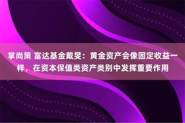 掌尚策 富达基金戴旻：黄金资产会像固定收益一样，在资本保值类资产类别中发挥重要作用