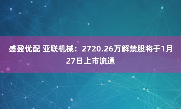 盛盈优配 亚联机械：2720.26万解禁股将于1月27日上市流通