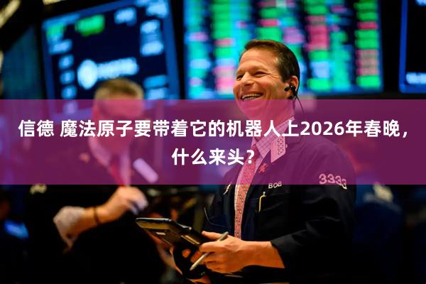 信德 魔法原子要带着它的机器人上2026年春晚，什么来头？